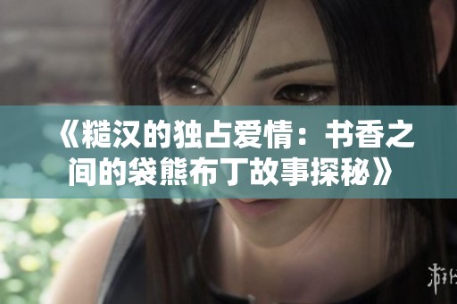 《糙汉的独占爱情：书香之间的袋熊布丁故事探秘》