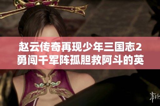 赵云传奇再现少年三国志2勇闯千军阵孤胆救阿斗的英雄故事