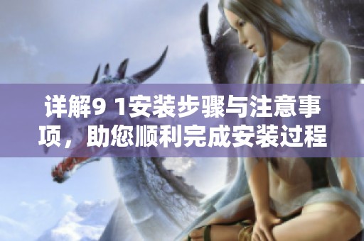 详解9 1安装步骤与注意事项，助您顺利完成安装过程