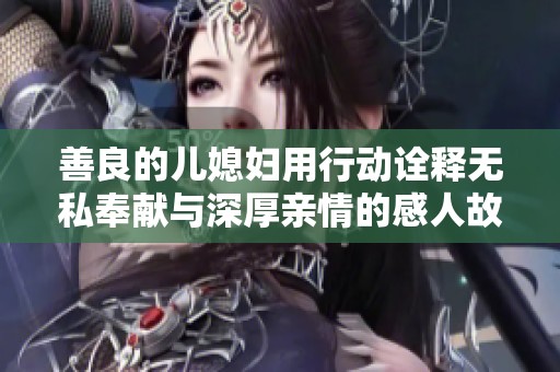 善良的儿媳妇用行动诠释无私奉献与深厚亲情的感人故事