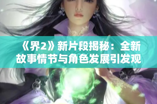 《界2》新片段揭秘：全新故事情节与角色发展引发观影热潮