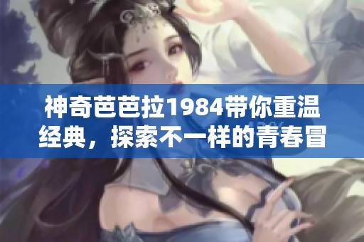 神奇芭芭拉1984带你重温经典，探索不一样的青春冒险故事