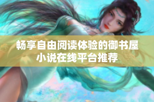 畅享自由阅读体验的御书屋小说在线平台推荐