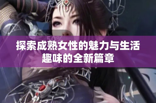 探索成熟女性的魅力与生活趣味的全新篇章