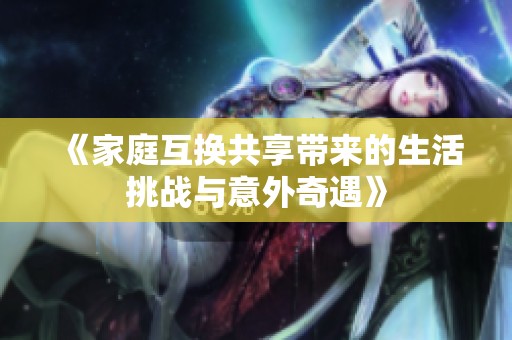 《家庭互换共享带来的生活挑战与意外奇遇》