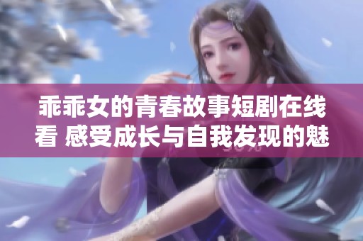 乖乖女的青春故事短剧在线看 感受成长与自我发现的魅力