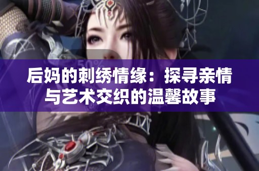 后妈的刺绣情缘：探寻亲情与艺术交织的温馨故事