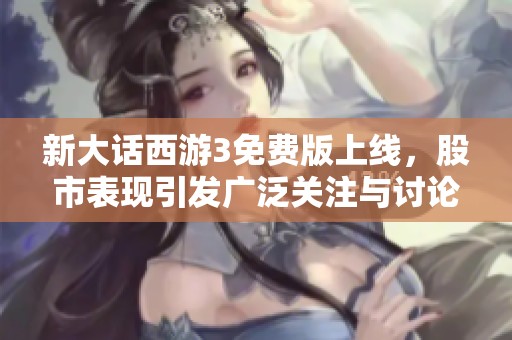 新大话西游3免费版上线，股市表现引发广泛关注与讨论
