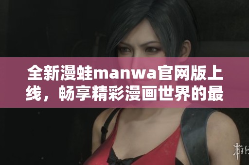 全新漫蛙manwa官网版上线，畅享精彩漫画世界的最佳选择