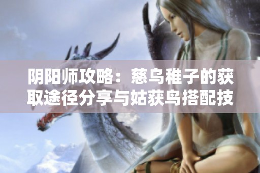 阴阳师攻略：慈乌稚子的获取途径分享与姑获鸟搭配技巧解析