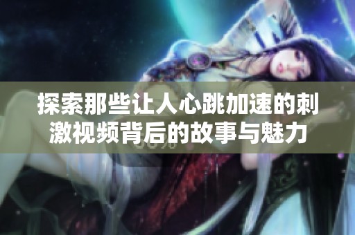 探索那些让人心跳加速的刺激视频背后的故事与魅力