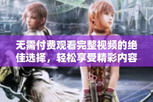 无需付费观看完整视频的绝佳选择，轻松享受精彩内容的最佳平台