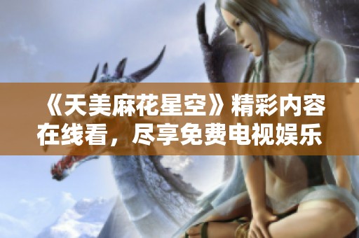 《天美麻花星空》精彩内容在线看，尽享免费电视娱乐新体验！