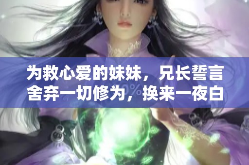 为救心爱的妹妹，兄长誓言舍弃一切修为，换来一夜白头的悲壮故事