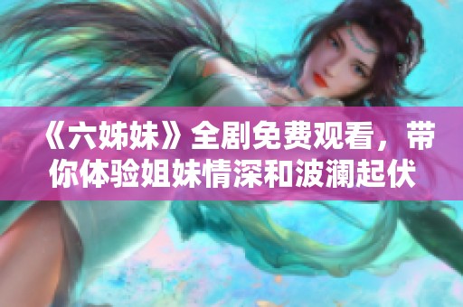 《六姊妹》全剧免费观看，带你体验姐妹情深和波澜起伏的生活故事