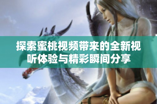 探索蜜桃视频带来的全新视听体验与精彩瞬间分享