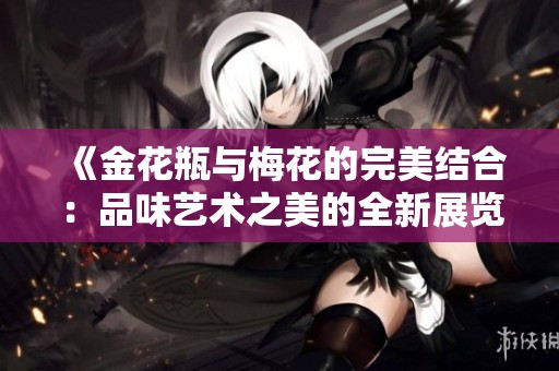 《金花瓶与梅花的完美结合：品味艺术之美的全新展览体验》