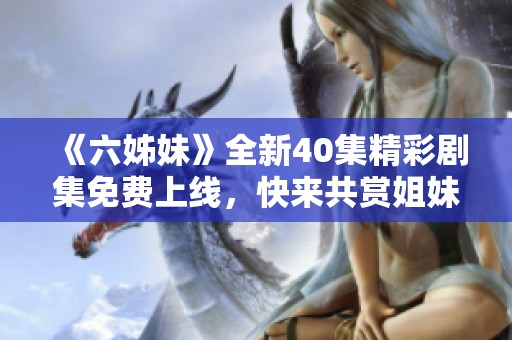 《六姊妹》全新40集精彩剧集免费上线，快来共赏姐妹情深的感人故事！