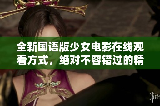 全新国语版少女电影在线观看方式，绝对不容错过的精彩体验