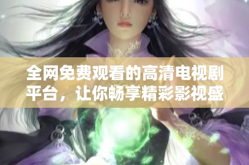 全网免费观看的高清电视剧平台，让你畅享精彩影视盛宴