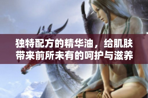 独特配方的精华油，给肌肤带来前所未有的呵护与滋养体验