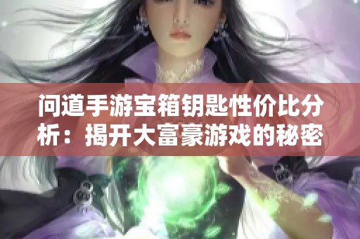 问道手游宝箱钥匙性价比分析：揭开大富豪游戏的秘密与奖励