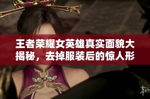 王者荣耀女英雄真实面貌大揭秘，去掉服装后的惊人形象