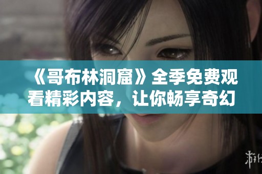 《哥布林洞窟》全季免费观看精彩内容，让你畅享奇幻冒险之旅！