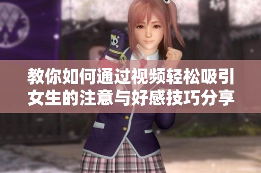 教你如何通过视频轻松吸引女生的注意与好感技巧分享