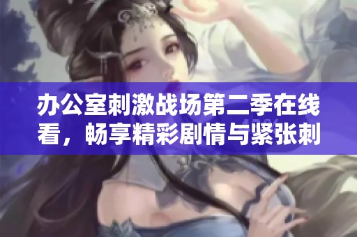 办公室刺激战场第二季在线看，畅享精彩剧情与紧张刺激的战斗体验