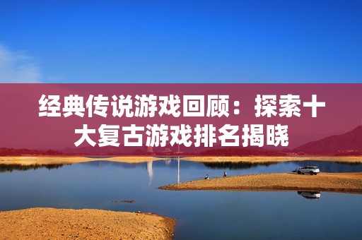 经典传说游戏回顾：探索十大复古游戏排名揭晓