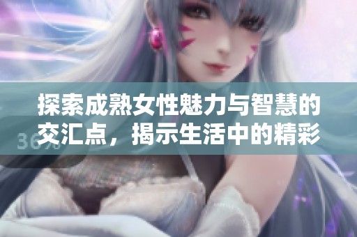 探索成熟女性魅力与智慧的交汇点，揭示生活中的精彩故事和真实情感
