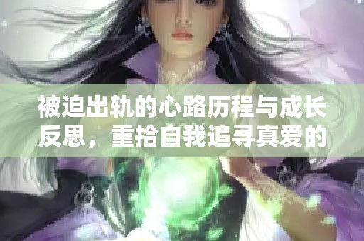 被迫出轨的心路历程与成长反思，重拾自我追寻真爱的旅程
