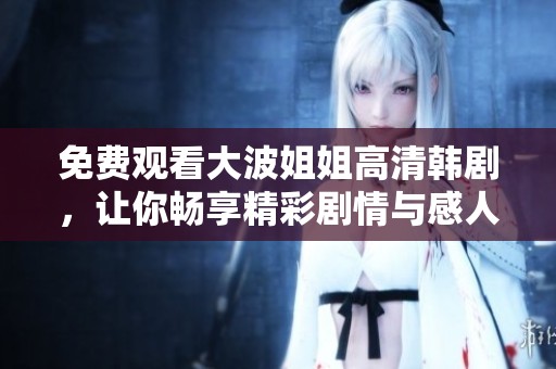 免费观看大波姐姐高清韩剧，让你畅享精彩剧情与感人故事