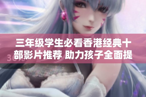 三年级学生必看香港经典十部影片推荐 助力孩子全面提升观影体验