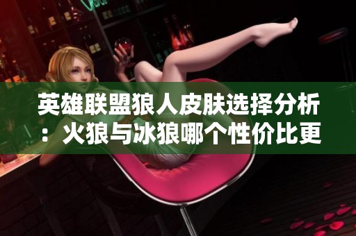 英雄联盟狼人皮肤选择分析：火狼与冰狼哪个性价比更高