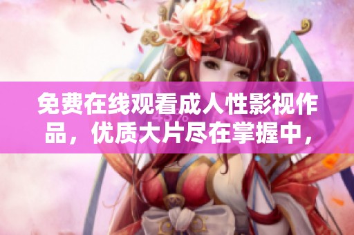 免费在线观看成人性影视作品，优质大片尽在掌握中，尽情享受视觉盛宴！