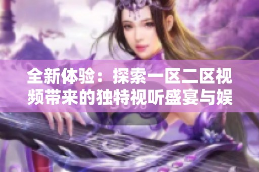 全新体验：探索一区二区视频带来的独特视听盛宴与娱乐魅力