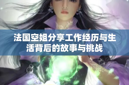 法国空姐分享工作经历与生活背后的故事与挑战