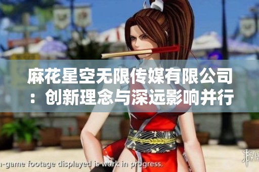 麻花星空无限传媒有限公司：创新理念与深远影响并行发展