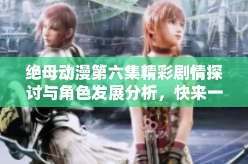 绝母动漫第六集精彩剧情探讨与角色发展分析，快来一起分享你的看法！