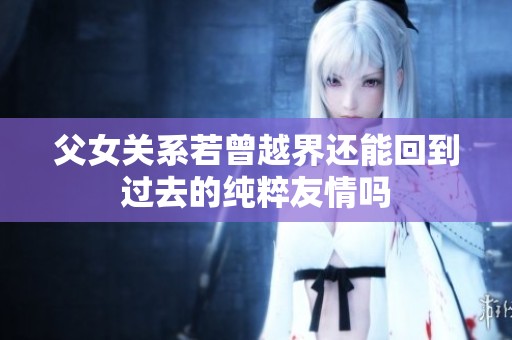 父女关系若曾越界还能回到过去的纯粹友情吗