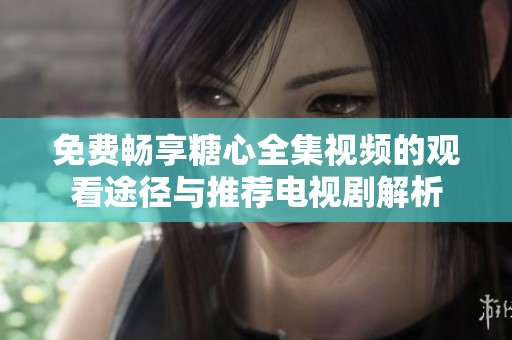 免费畅享糖心全集视频的观看途径与推荐电视剧解析