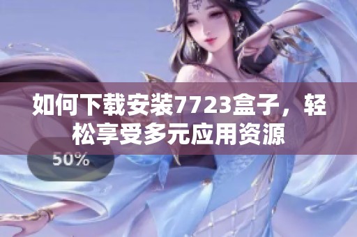 如何下载安装7723盒子，轻松享受多元应用资源
