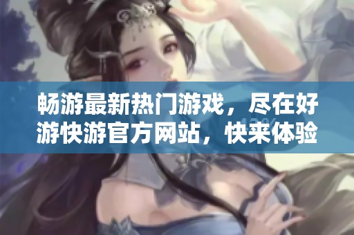畅游最新热门游戏，尽在好游快游官方网站，快来体验吧！