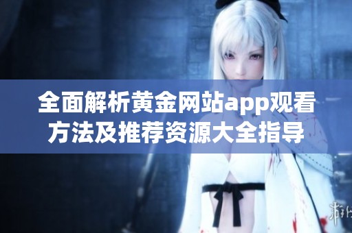 全面解析黄金网站app观看方法及推荐资源大全指导