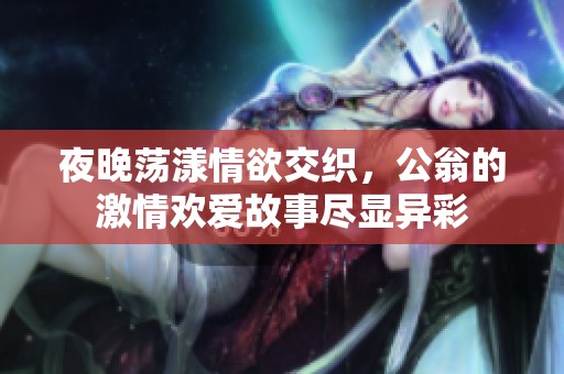 夜晚荡漾情欲交织，公翁的激情欢爱故事尽显异彩