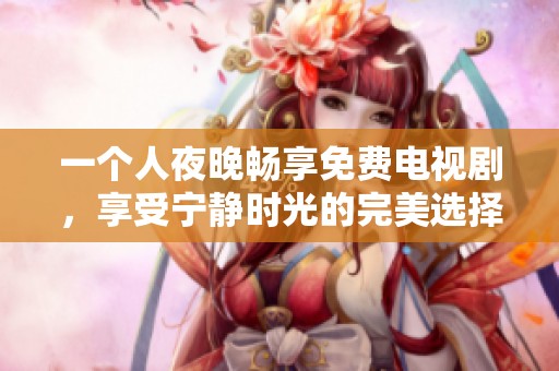 一个人夜晚畅享免费电视剧，享受宁静时光的完美选择