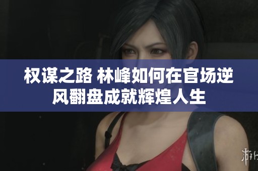 权谋之路 林峰如何在官场逆风翻盘成就辉煌人生
