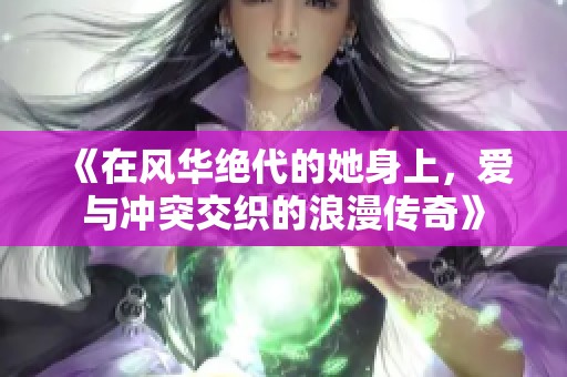 《在风华绝代的她身上，爱与冲突交织的浪漫传奇》